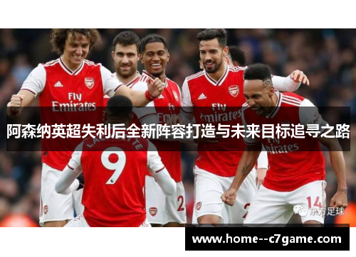 阿森纳英超失利后全新阵容打造与未来目标追寻之路