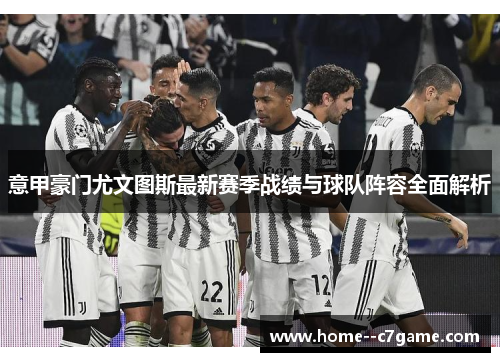 意甲豪门尤文图斯最新赛季战绩与球队阵容全面解析 意甲豪门尤文图斯最新赛季战绩与球队阵容全面解析