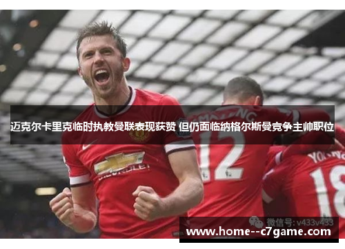 迈克尔卡里克临时执教曼联表现获赞 但仍面临纳格尔斯曼竞争主帅职位 迈克尔卡里克临时执教曼联表现获赞 但仍面临纳格尔斯曼竞争主帅职位